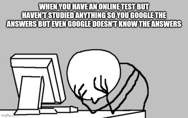 When you have an online test but don't know the answer | WHEN YOU HAVE AN ONLINE TEST BUT HAVEN'T STUDIED ANYTHING SO YOU GOOGLE THE ANSWERS BUT EVEN GOOGLE DOESN'T KNOW THE ANSWERS | image tagged in memes,computer guy facepalm | made w/ Imgflip meme maker