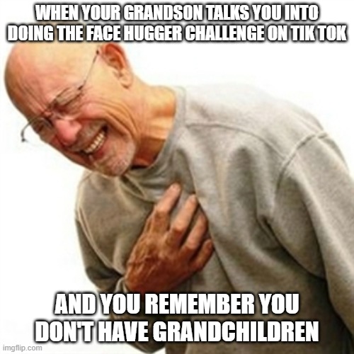 Tik Tok Facehugger challenge | WHEN YOUR GRANDSON TALKS YOU INTO DOING THE FACE HUGGER CHALLENGE ON TIK TOK; AND YOU REMEMBER YOU DON'T HAVE GRANDCHILDREN | image tagged in memes,right in the childhood | made w/ Imgflip meme maker