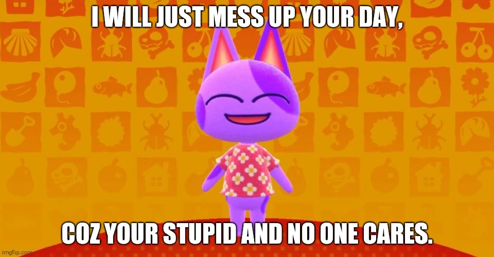 Bob The Cat | I WILL JUST MESS UP YOUR DAY, COZ YOUR STUPID AND NO ONE CARES. | image tagged in bob the cat | made w/ Imgflip meme maker