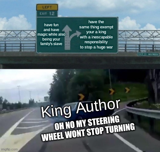 just a school project for the story sword and the stone | have fun and have magic while also being your family's slave; have the same thing exempt your a king with a inescapable responsibility to stop a huge war; King Author; OH NO MY STEERING WHEEL WONT STOP TURNING | image tagged in memes,left exit 12 off ramp | made w/ Imgflip meme maker