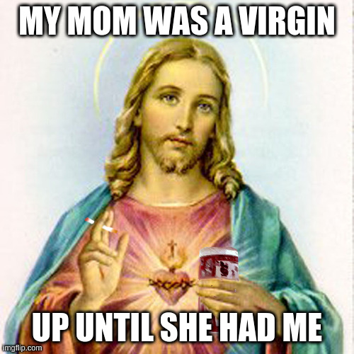 Sacre-delicious | MY MOM WAS A VIRGIN; UP UNTIL SHE HAD ME | image tagged in jesus with beer,virgin | made w/ Imgflip meme maker