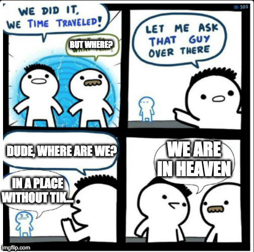Time travel | BUT WHERE? DUDE, WHERE ARE WE? WE ARE IN HEAVEN; IN A PLACE WITHOUT TIK... | image tagged in time travel | made w/ Imgflip meme maker
