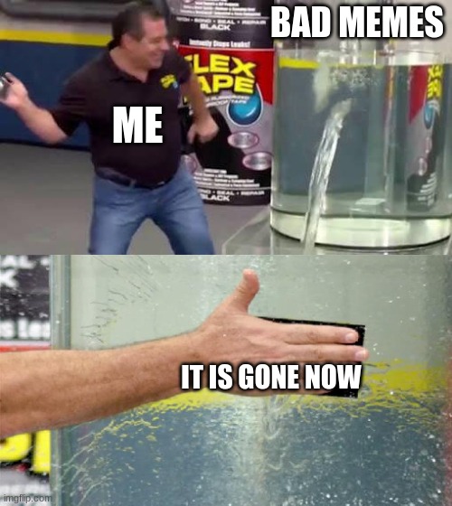 Flex Tape | BAD MEMES; ME; IT IS GONE NOW | image tagged in flex tape | made w/ Imgflip meme maker