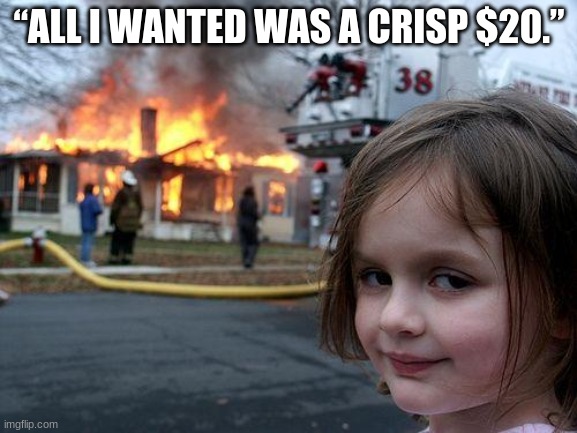 Disaster Girl Meme | “ALL I WANTED WAS A CRISP $20.” | image tagged in memes,disaster girl | made w/ Imgflip meme maker