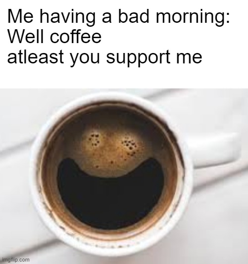 Whoelsome meme #1 | Me having a bad morning: 
Well coffee atleast you support me | image tagged in wholesome | made w/ Imgflip meme maker