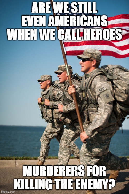 heroes | ARE WE STILL EVEN AMERICANS WHEN WE CALL HEROES; MURDERERS FOR KILLING THE ENEMY? | image tagged in american politics,question,hero,maga,oppression,never give up | made w/ Imgflip meme maker