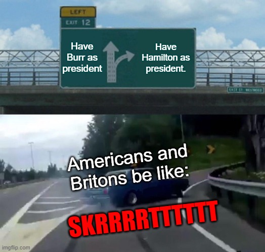 Left Exit 12 Off Ramp | Have Burr as president; Have Hamilton as president. Americans and Britons be like:; SKRRRRTTTTTT | image tagged in memes,left exit 12 off ramp | made w/ Imgflip meme maker