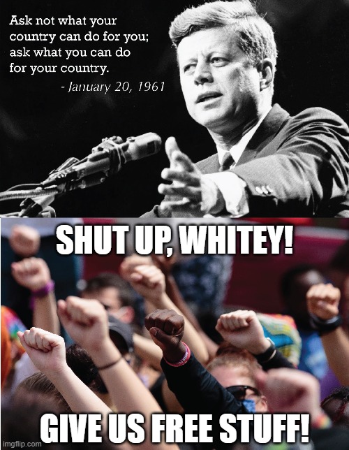 I guess it's the other way around now. | SHUT UP, WHITEY! GIVE US FREE STUFF! | image tagged in blm,jfk,memes | made w/ Imgflip meme maker