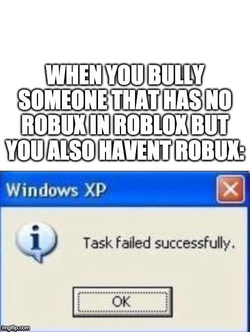 bullying is for noobs | WHEN YOU BULLY SOMEONE THAT HAS NO ROBUX IN ROBLOX BUT YOU ALSO HAVENT ROBUX: | image tagged in task failed successfully,roblox,noobs,bullies | made w/ Imgflip meme maker