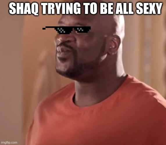 Shaq | SHAQ TRYING TO BE ALL SEXY | image tagged in shaq | made w/ Imgflip meme maker