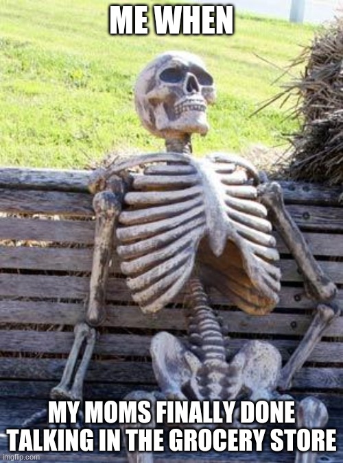 Waiting Skeleton | ME WHEN; MY MOMS FINALLY DONE TALKING IN THE GROCERY STORE | image tagged in memes,waiting skeleton | made w/ Imgflip meme maker