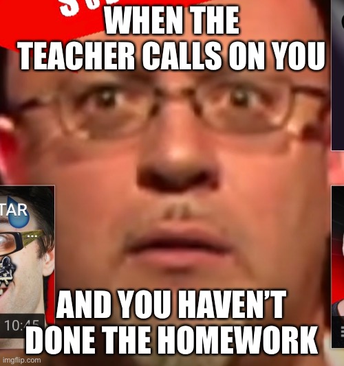 Hi | WHEN THE TEACHER CALLS ON YOU; AND YOU HAVEN’T DONE THE HOMEWORK | image tagged in worried | made w/ Imgflip meme maker