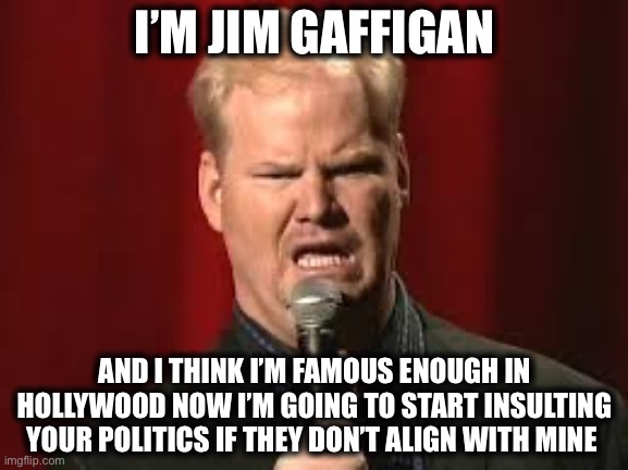 Jim Gaffigan | I’M JIM GAFFIGAN; AND I THINK I’M FAMOUS ENOUGH IN HOLLYWOOD NOW I’M GOING TO START INSULTING YOUR POLITICS IF THEY DON’T ALIGN WITH MINE | image tagged in jim gaffigan,scumbag hollywood,hollywood liberals,memes | made w/ Imgflip meme maker