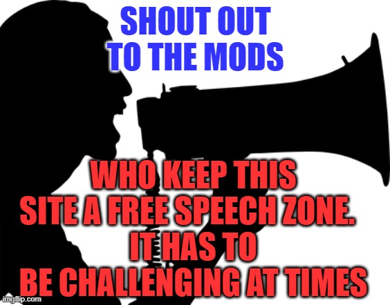 Free Speech Isn't Always Pretty | SHOUT OUT TO THE MODS; WHO KEEP THIS SITE A FREE SPEECH ZONE.  
IT HAS TO BE CHALLENGING AT TIMES | image tagged in shout out | made w/ Imgflip meme maker