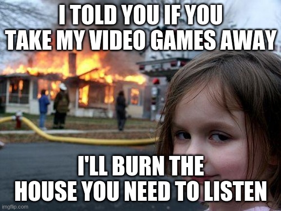 Disaster Girl | I TOLD YOU IF YOU TAKE MY VIDEO GAMES AWAY; I'LL BURN THE HOUSE YOU NEED TO LISTEN | image tagged in memes,disaster girl | made w/ Imgflip meme maker
