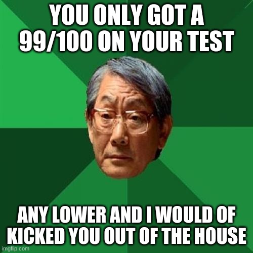 High Expectations Asian Father | YOU ONLY GOT A 99/100 ON YOUR TEST; ANY LOWER AND I WOULD OF KICKED YOU OUT OF THE HOUSE | image tagged in memes,high expectations asian father | made w/ Imgflip meme maker