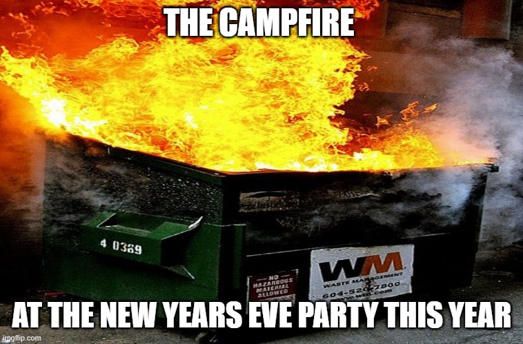 dumpster fire | THE CAMPFIRE; AT THE NEW YEARS EVE PARTY THIS YEAR | image tagged in 2020,sucks,new year,2021 | made w/ Imgflip meme maker