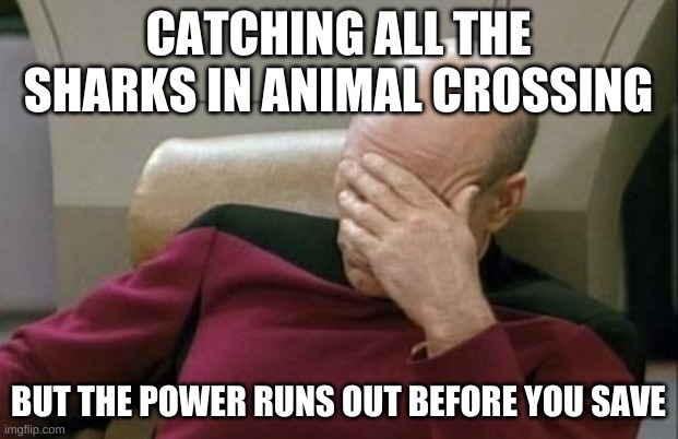 Captain Picard Facepalm Meme | CATCHING ALL THE SHARKS IN ANIMAL CROSSING; BUT THE POWER RUNS OUT BEFORE YOU SAVE | image tagged in memes,captain picard facepalm | made w/ Imgflip meme maker