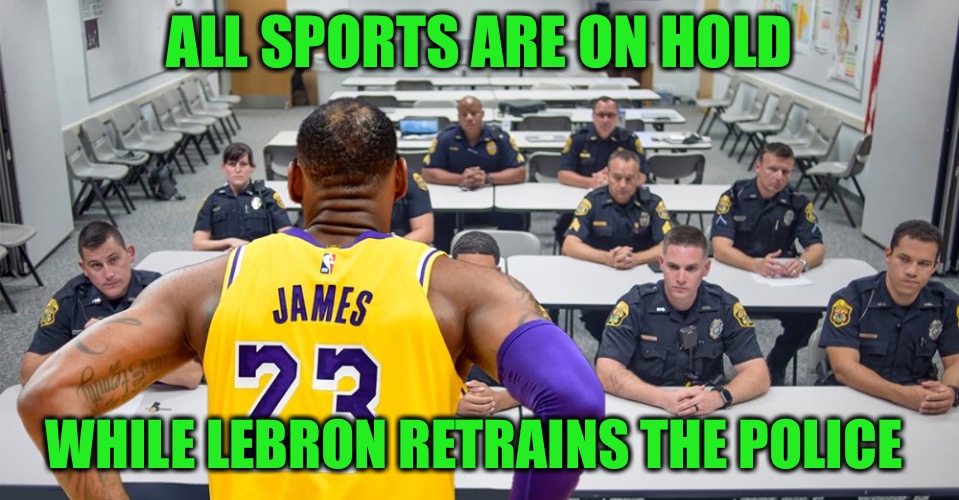 I hope he let’s us know when it’s okay to play again | ALL SPORTS ARE ON HOLD; WHILE LEBRON RETRAINS THE POLICE | image tagged in lebron james,police | made w/ Imgflip meme maker