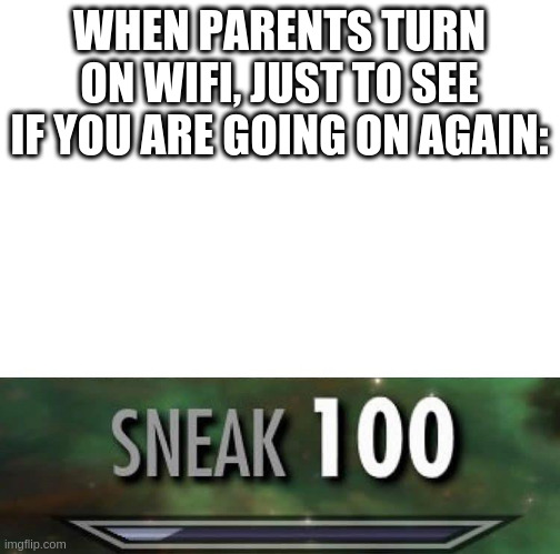 Sneak 100 | WHEN PARENTS TURN ON WIFI, JUST TO SEE IF YOU ARE GOING ON AGAIN: | image tagged in sneak 100 | made w/ Imgflip meme maker