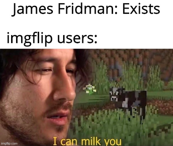 I can milk you (template) | James Fridman: Exists imgflip users: | image tagged in i can milk you template | made w/ Imgflip meme maker