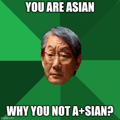 High Expectations Asian Father | YOU ARE ASIAN; WHY YOU NOT A+SIAN? | image tagged in memes,high expectations asian father | made w/ Imgflip meme maker