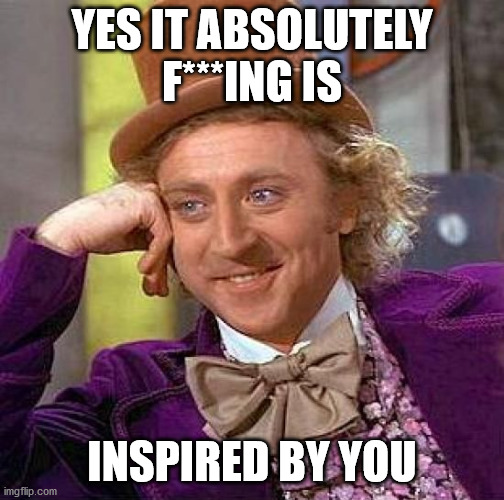 Creepy Condescending Wonka Meme | YES IT ABSOLUTELY F***ING IS INSPIRED BY YOU | image tagged in memes,creepy condescending wonka | made w/ Imgflip meme maker