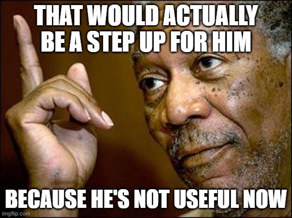 This Morgan Freeman | THAT WOULD ACTUALLY BE A STEP UP FOR HIM BECAUSE HE'S NOT USEFUL NOW | image tagged in this morgan freeman | made w/ Imgflip meme maker