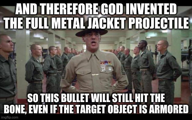 full metal jacket | AND THEREFORE GOD INVENTED THE FULL METAL JACKET PROJECTILE SO THIS BULLET WILL STILL HIT THE BONE, EVEN IF THE TARGET OBJECT IS ARMORED | image tagged in full metal jacket | made w/ Imgflip meme maker