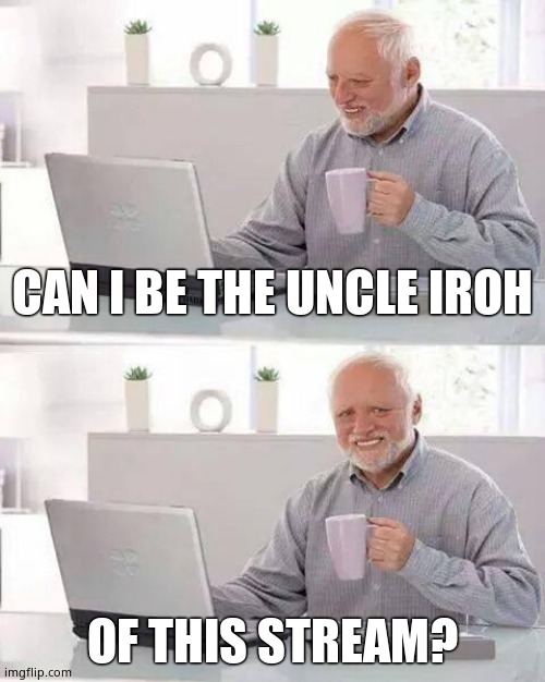 Hide the Pain Harold | CAN I BE THE UNCLE IROH; OF THIS STREAM? | image tagged in memes,hide the pain harold | made w/ Imgflip meme maker
