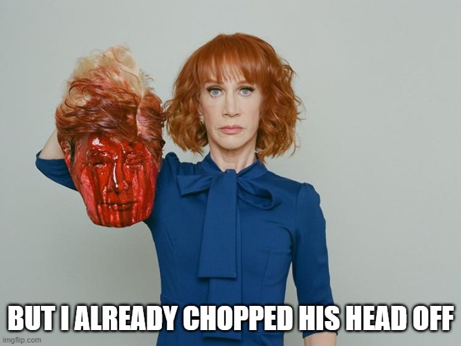Kathy Griffin Tolerance | BUT I ALREADY CHOPPED HIS HEAD OFF | image tagged in kathy griffin tolerance | made w/ Imgflip meme maker