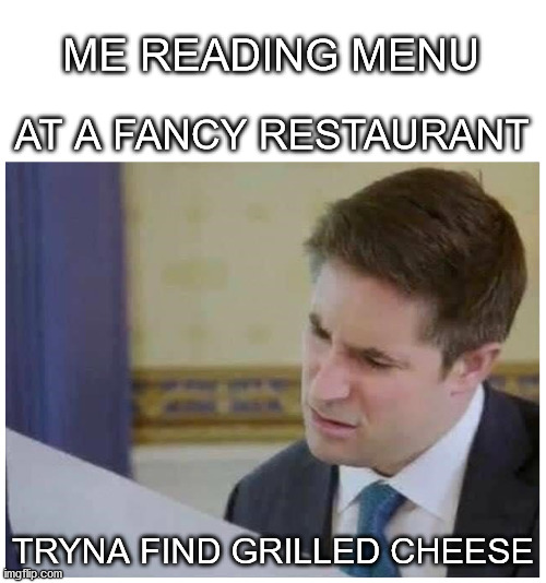 Where's the Grilled Cheese? | ME READING MENU; AT A FANCY RESTAURANT; TRYNA FIND GRILLED CHEESE | image tagged in haiku,grilled cheese,restaurant | made w/ Imgflip meme maker