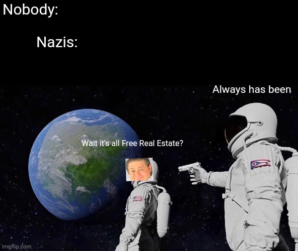 Wait, it's all free real estate? | Nobody:

        


         Nazis:; Always has been; Wait it's all Free Real Estate? | image tagged in always has been,it's free real estate,crossover | made w/ Imgflip meme maker