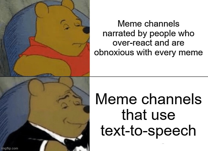 Tuxedo Winnie The Pooh | Meme channels narrated by people who over-react and are obnoxious with every meme; Meme channels that use text-to-speech | image tagged in memes,tuxedo winnie the pooh | made w/ Imgflip meme maker