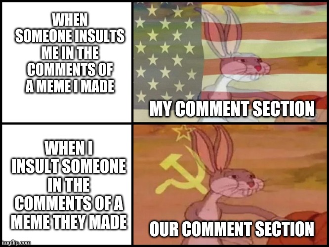 Get out of my comment section! | WHEN SOMEONE INSULTS ME IN THE COMMENTS OF A MEME I MADE; WHEN I INSULT SOMEONE IN THE COMMENTS OF A MEME THEY MADE; MY COMMENT SECTION; OUR COMMENT SECTION | image tagged in capitalist and communist | made w/ Imgflip meme maker