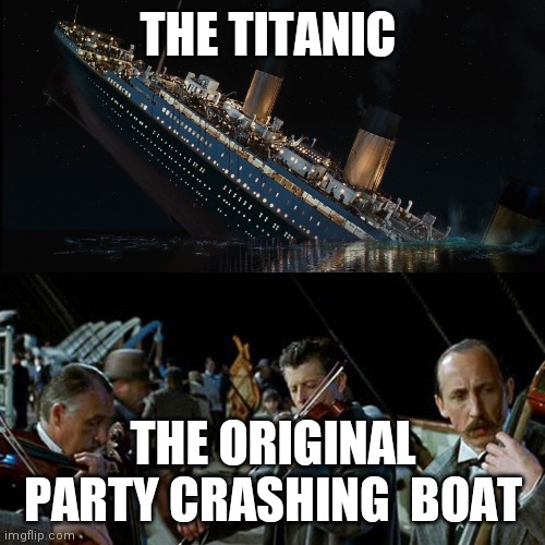 Titanic band | THE TITANIC THE ORIGINAL PARTY CRASHING  BOAT | image tagged in titanic band | made w/ Imgflip meme maker