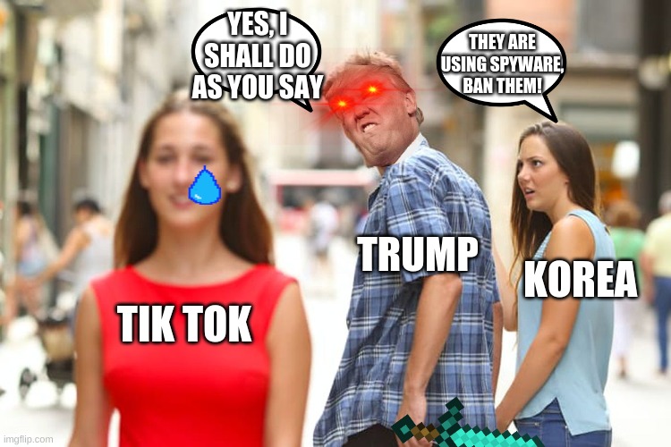 Distracted Boyfriend Meme | YES, I SHALL DO AS YOU SAY; THEY ARE USING SPYWARE, BAN THEM! TRUMP; KOREA; TIK TOK | image tagged in memes,distracted boyfriend | made w/ Imgflip meme maker