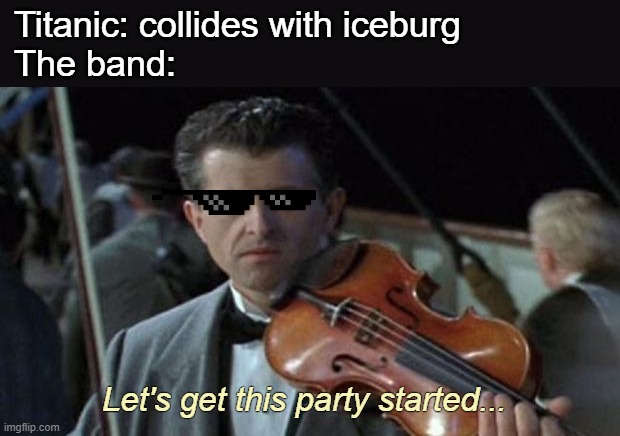 Titanic | Titanic: collides with iceburg
The band: Let's get this party started... | image tagged in titanic | made w/ Imgflip meme maker