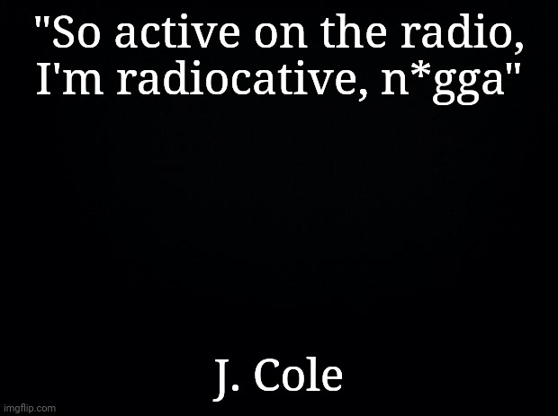 Ever think of it that way? | "So active on the radio, I'm radiocative, n*gga"; J. Cole | image tagged in music,rap | made w/ Imgflip meme maker