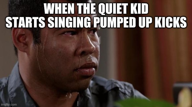 sweating bullets | WHEN THE QUIET KID STARTS SINGING PUMPED UP KICKS | image tagged in sweating bullets | made w/ Imgflip meme maker