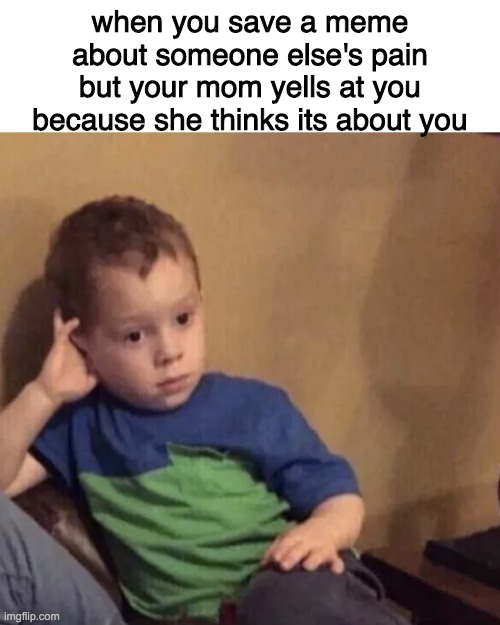 when you save a meme about someone else's pain but your mom yells at you because she thinks its about you | image tagged in blank white template,bored kid | made w/ Imgflip meme maker