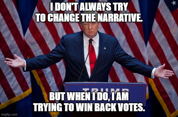 Donald Trump | I DON'T ALWAYS TRY TO CHANGE THE NARRATIVE. BUT WHEN I DO, I AM TRYING TO WIN BACK VOTES. | image tagged in donald trump | made w/ Imgflip meme maker