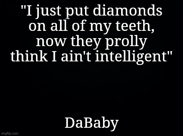 That is true INTELLECC, that is pure SIKE-OLOGY | "I just put diamonds on all of my teeth, now they prolly think I ain't intelligent"; DaBaby | image tagged in music,rap,dababy | made w/ Imgflip meme maker