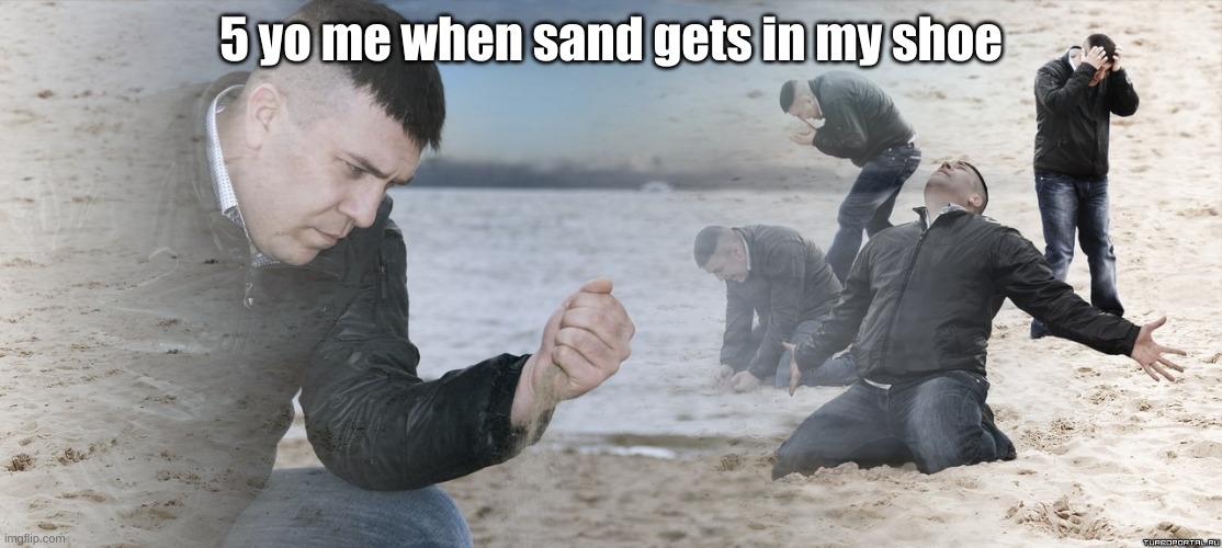 Guy with sand in the hands of despair | 5 yo me when sand gets in my shoe | image tagged in guy with sand in the hands of despair | made w/ Imgflip meme maker