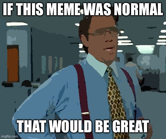 That Would Be Great Meme | IF THIS MEME WAS NORMAL; THAT WOULD BE GREAT | image tagged in memes,that would be great | made w/ Imgflip meme maker