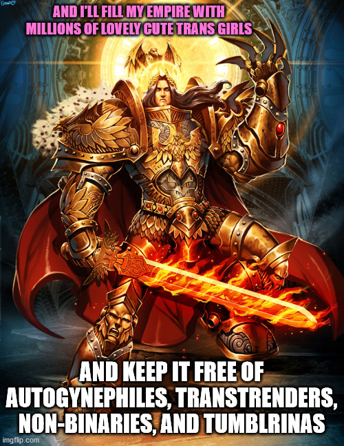 God emperor 2 | AND I'LL FILL MY EMPIRE WITH MILLIONS OF LOVELY CUTE TRANS GIRLS AND KEEP IT FREE OF AUTOGYNEPHILES, TRANSTRENDERS, NON-BINARIES, AND TUMBLR | image tagged in god emperor 2 | made w/ Imgflip meme maker