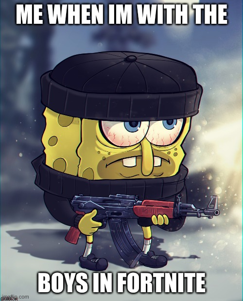 SpongeBob Has Had Just About Enough | ME WHEN IM WITH THE; BOYS IN FORTNITE | image tagged in spongebob has had just about enough | made w/ Imgflip meme maker