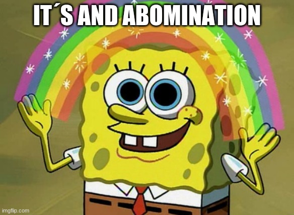 its so true tho | IT´S AND ABOMINATION | image tagged in memes,imagination spongebob | made w/ Imgflip meme maker