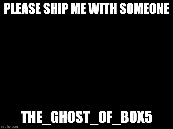 Blank White Template | PLEASE SHIP ME WITH SOMEONE; THE_GHOST_OF_BOX5 | image tagged in blank white template | made w/ Imgflip meme maker