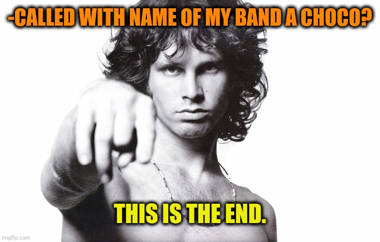 This is the end Jim Morrison | -CALLED WITH NAME OF MY BAND A CHOCO? THIS IS THE END. | image tagged in this is the end jim morrison | made w/ Imgflip meme maker